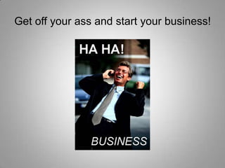Get off your ass and start your business!

 