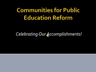 Communities for Public Education Reform Celebrating Our Accomplishments! 