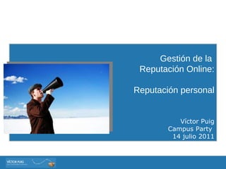 Gestión de la  Reputación Online: Reputación personal V íctor Puig Campus Party  14 julio 2011 