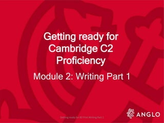 Getting ready for
Cambridge C2
Proficiency
Module 2: Writing Part 1
Getting ready for B2 First Writing Part 1
 
