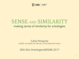 SENSE AND SIMILARITY
making sense of similarity for ontologies
Catia Pesquita
LASIGE, Faculdade de Ciências, Universidade de Lisboa
20th Bio-Ontologies@ISMB 2017
1
 