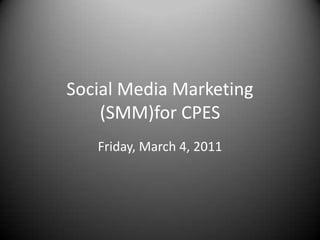 Social Media Marketing (SMM)for CPES Friday, March 4, 2011 