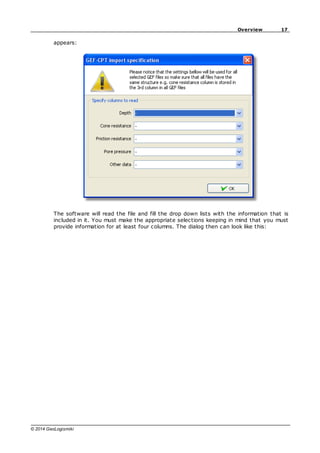 17
Overview
© 2014 GeoLogismiki
appears:
The software will read the file and fill the drop down lists with the information that is
included in it. You must make the appropriate selections keeping in mind that you must
provide information for at least four columns. The dialog then can look like this:
 