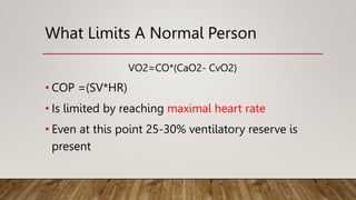 What Limits A Normal Person
VO2=CO*(CaO2- CvO2)
• COP =(SV*HR)
• Is limited by reaching maximal heart rate
• Even at this point 25-30% ventilatory reserve is
present
 