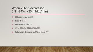 When VO2 is decreased
( N >84% ,>25 ml/kg/min)
1. HR reach max limit??
2. RER>1.15??
3. Decrease in Etco2??
4. VE > 75% OF PREDICTED ???
5. Saturation decrease by 5% or more ???
 