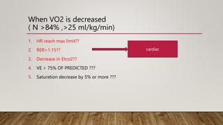 When VO2 is decreased
( N >84% ,>25 ml/kg/min)
1. HR reach max limit??
2. RER>1.15??
3. Decrease in Etco2??
4. VE > 75% OF PREDICTED ???
5. Saturation decrease by 5% or more ???
cardiac
 