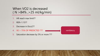 When VO2 is decreased
( N >84% ,>25 ml/kg/min)
1. HR reach max limit??
2. RER>1.15??
3. Decrease in Etco2??
4. VE > 75% OF PREDICTED ???
5. Saturation decrease by 5% or more ???
ventilatory
 