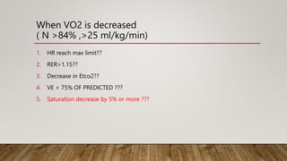 When VO2 is decreased
( N >84% ,>25 ml/kg/min)
1. HR reach max limit??
2. RER>1.15??
3. Decrease in Etco2??
4. VE > 75% OF PREDICTED ???
5. Saturation decrease by 5% or more ???
 