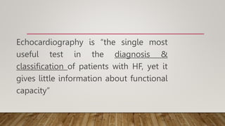 Echocardiography is “the single most
useful test in the diagnosis &
classification of patients with HF, yet it
gives little information about functional
capacity”
 