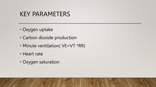 KEY PARAMETERS
• Oxygen uptake
• Carbon dioxide production
• Minute ventilation( VE=VT *RR)
• Heart rate
• Oxygen saturation
 