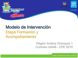 Modelo de Intervención
Etapa Formación y
Acompañamiento
               Región Andina Orinoquía 1
               Contrato UNAB – CPE 2010
 
