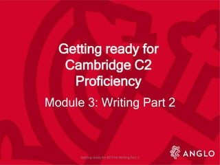 Getting ready for
Cambridge C2
Proficiency
Module 3: Writing Part 2
Getting ready for B2 First Writing Part 1
 