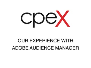 OUR EXPERIENCE WITH 
ADOBE AUDIENCE MANAGER 
 