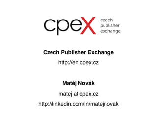 Czech Publisher Exchange 
http://en.cpex.cz 
Matěj Novák 
matej at cpex.cz 
http://linkedin.com/in/matejnovak 
