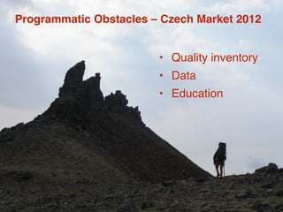 Programmatic Obstacles – Czech Market 2012 
• Quality inventory 
• Data 
• Education 
 