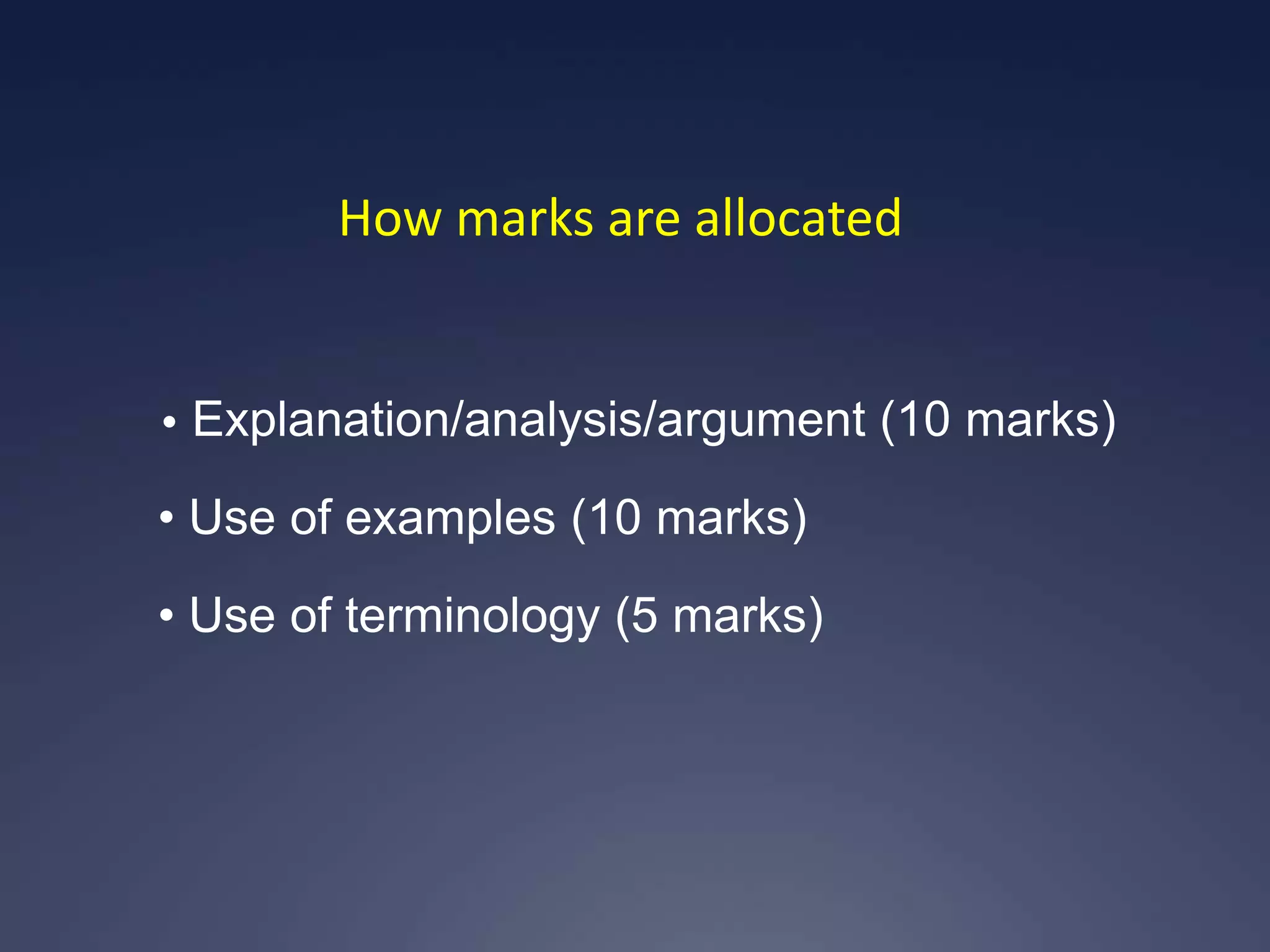 How marks are allocated


• Explanation/analysis/argument   (10 marks)
• Use of examples (10 marks)
• Use of terminology (5 marks)
 