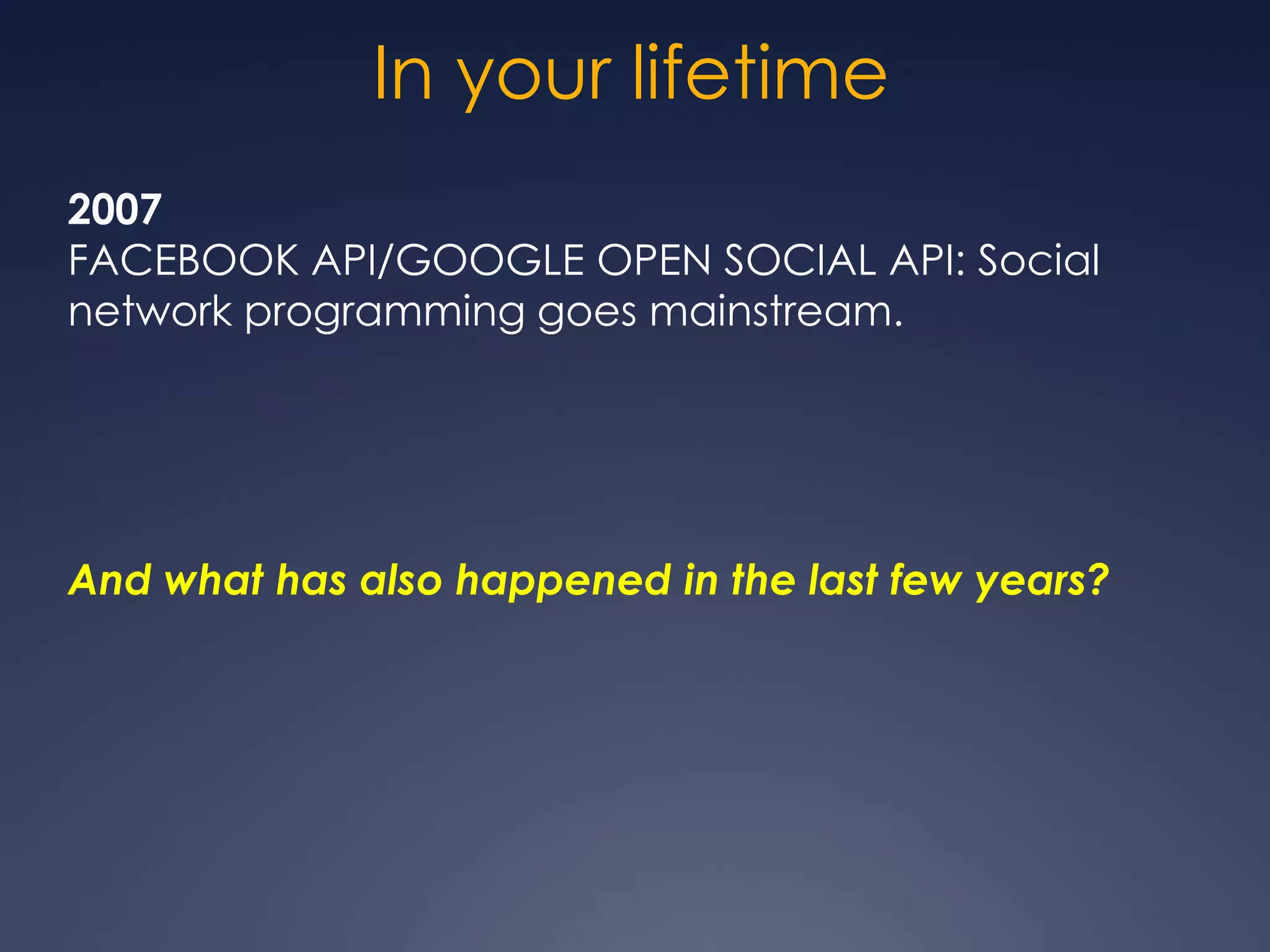 In your lifetime
2007
FACEBOOK API/GOOGLE OPEN SOCIAL API: Social
network programming goes mainstream.




And what has also happened in the last few years?
 