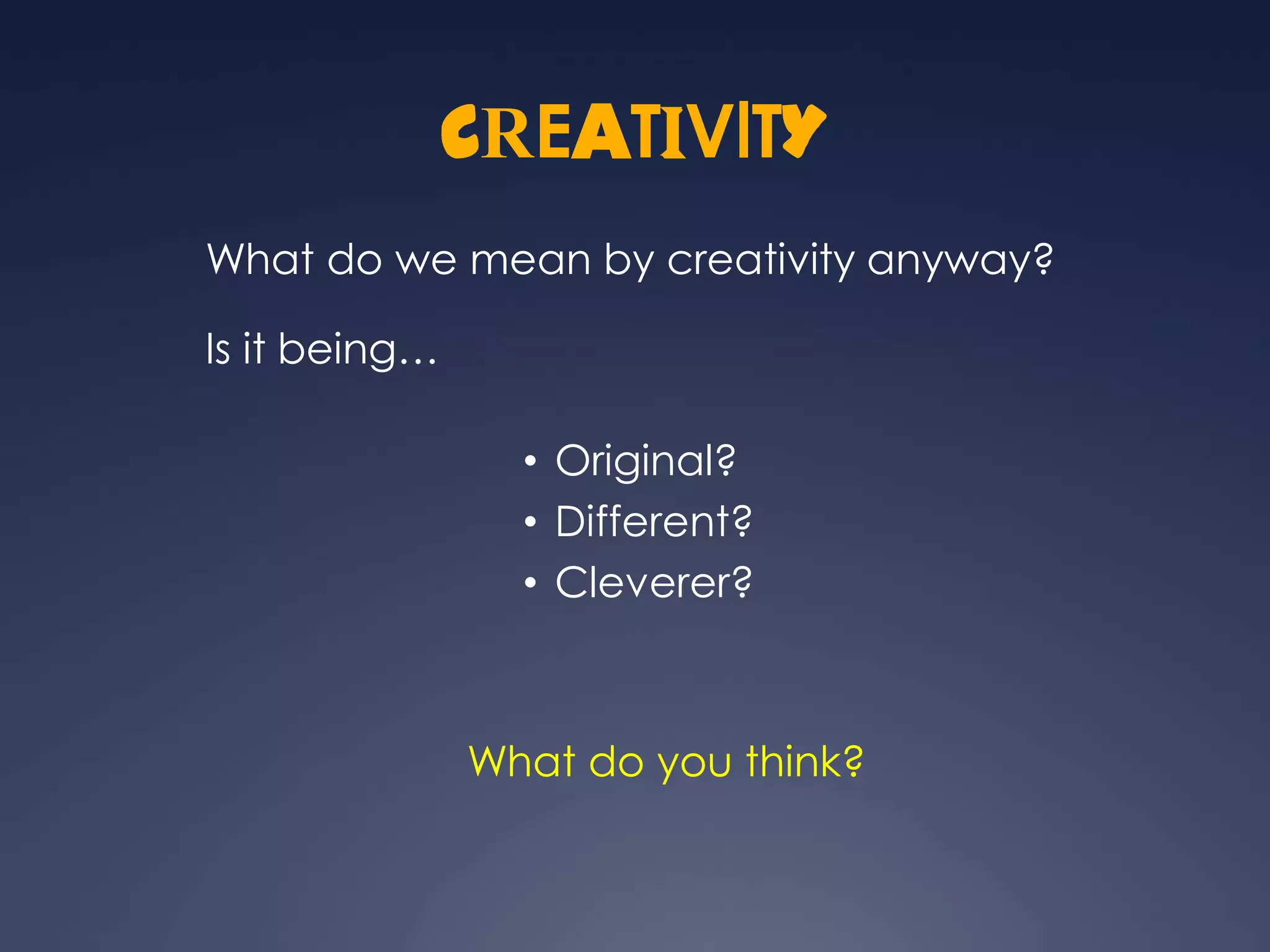 CREATIVITY
What do we mean by creativity anyway?

Is it being…

                 • Original?
                 • Different?
                 • Cleverer?



               What do you think?
 