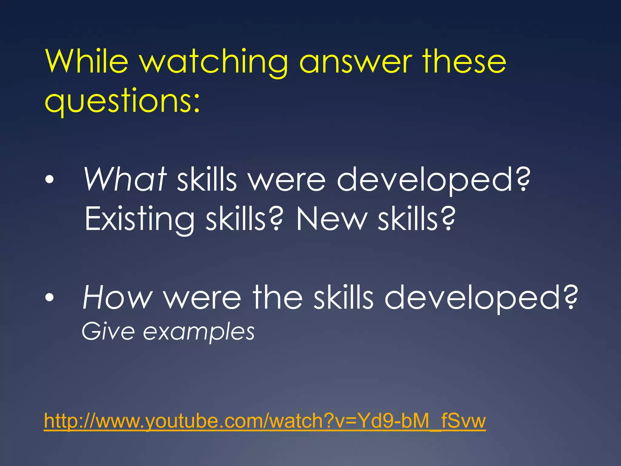 While watching answer these
questions:

• What skills were developed?
  Existing skills? New skills?

• How were the skills developed?
   Give examples


http://www.youtube.com/watch?v=Yd9-bM_fSvw
 