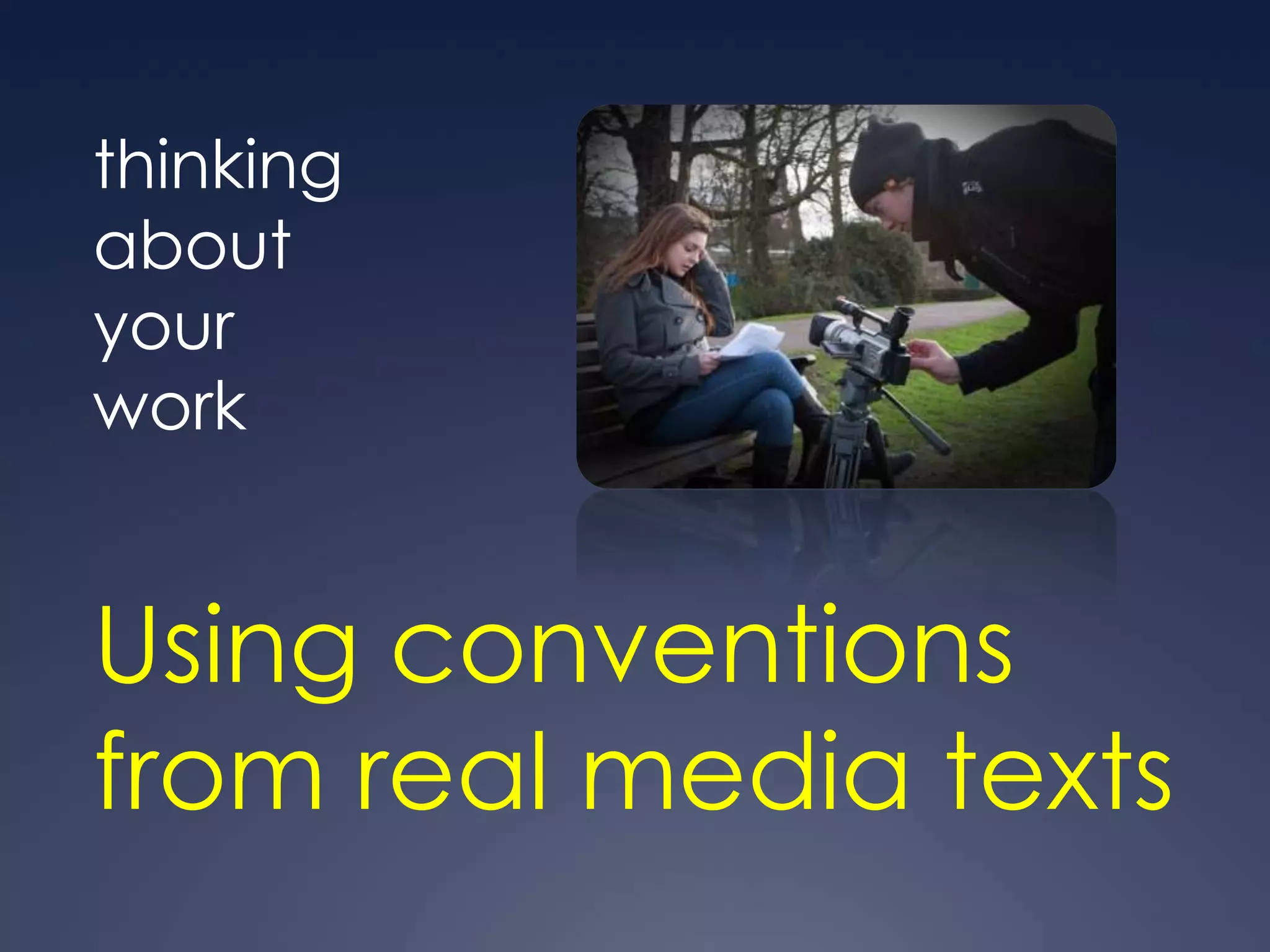 thinking
about
your
work


Using conventions
from real media texts
 