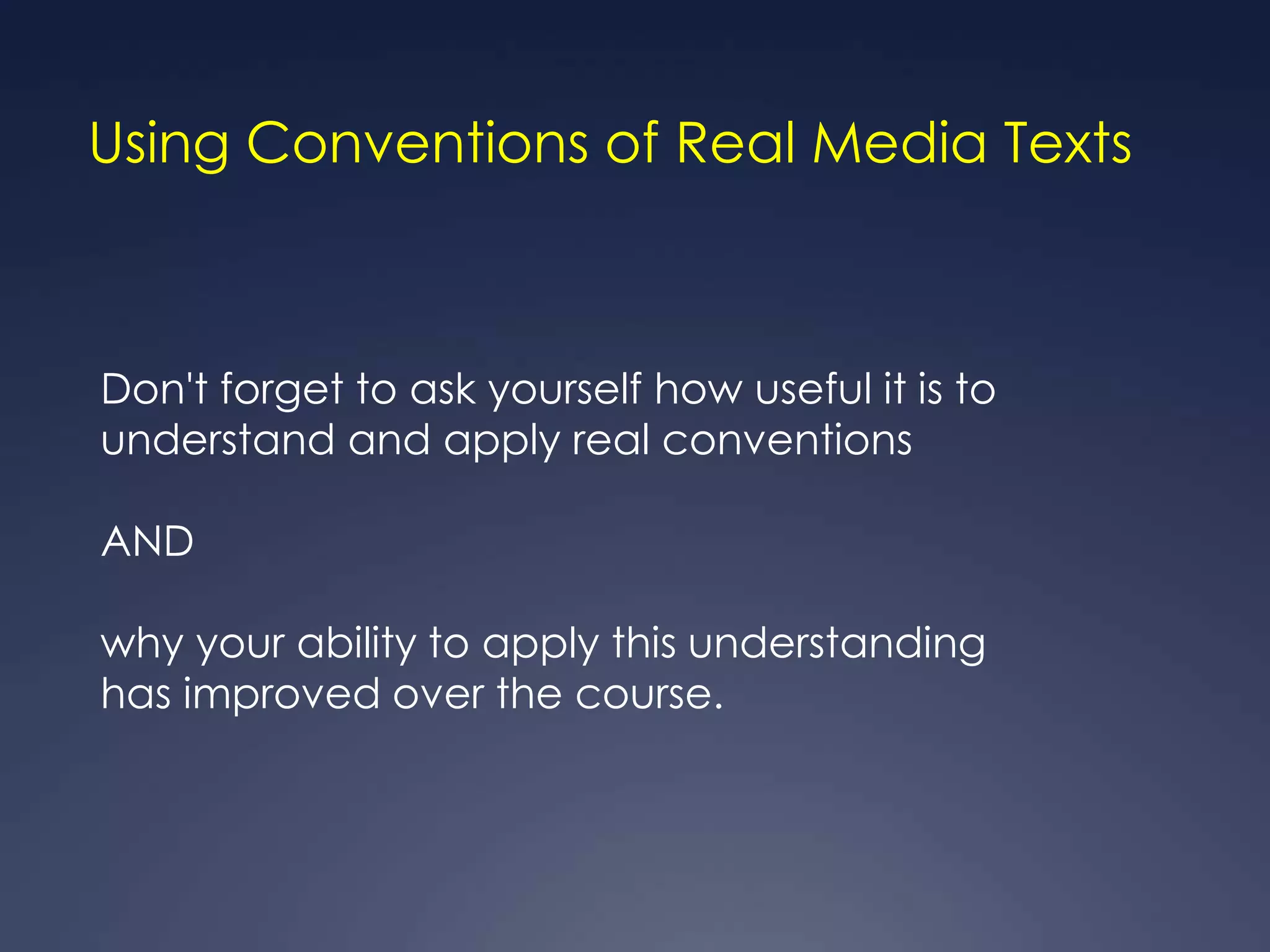 Using Conventions of Real Media Texts



Don't forget to ask yourself how useful it is to
understand and apply real conventions

AND

why your ability to apply this understanding
has improved over the course.
 