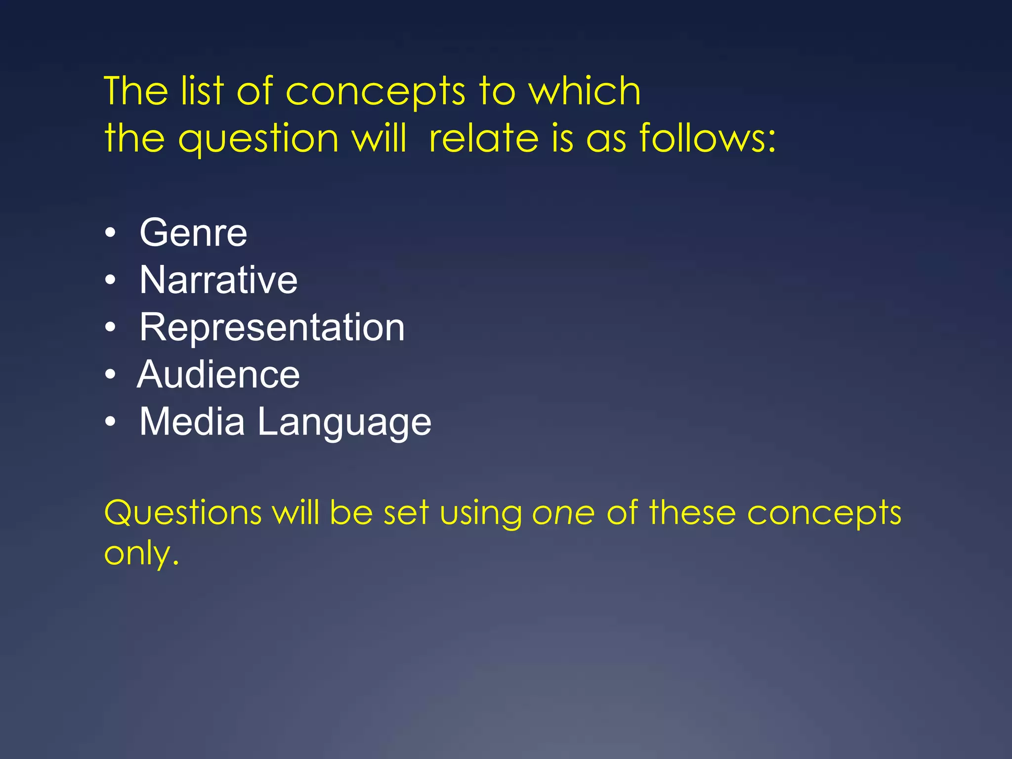 The list of concepts to which
the question will relate is as follows:

•   Genre
•   Narrative
•   Representation
•   Audience
•   Media Language

Questions will be set using one of these concepts
only.
 