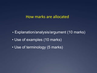 How marks are allocated


• Explanation/analysis/argument   (10 marks)
• Use of examples (10 marks)
• Use of terminology (5 marks)
 