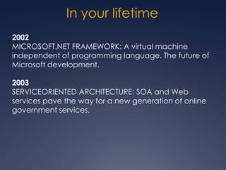 In your lifetime
2002
MICROSOFT.NET FRAMEWORK: A virtual machine
independent of programming language. The future of
Microsoft development.

2003
SERVICEORIENTED ARCHITECTURE: SOA and Web
services pave the way for a new generation of online
government services.
 