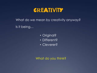 CREATIVITY
What do we mean by creativity anyway?

Is it being…

                 • Original?
                 • Different?
                 • Cleverer?



               What do you think?
 