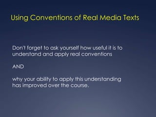 Using Conventions of Real Media Texts



Don't forget to ask yourself how useful it is to
understand and apply real conventions

AND

why your ability to apply this understanding
has improved over the course.
 