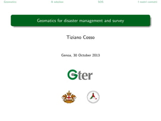 Geomatics

A solution

SOS

Geomatics for disaster management and survey

Tiziano Cosso

Genoa, 30 October 2013

I nostri contatti

 