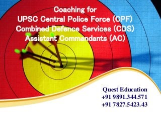 Coaching for
UPSC Central Police Force (CPF)
Combined Defence Services (CDS)
Assistant Commandants (AC)
Quest Education
+91 9891.344.571
+91 7827.5423.43
 
