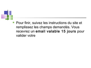  Pour finir, suivez les instructions du site et
remplissez les champs demandés. Vous
recevrez un email valable 15 jours pour
valider votre
 