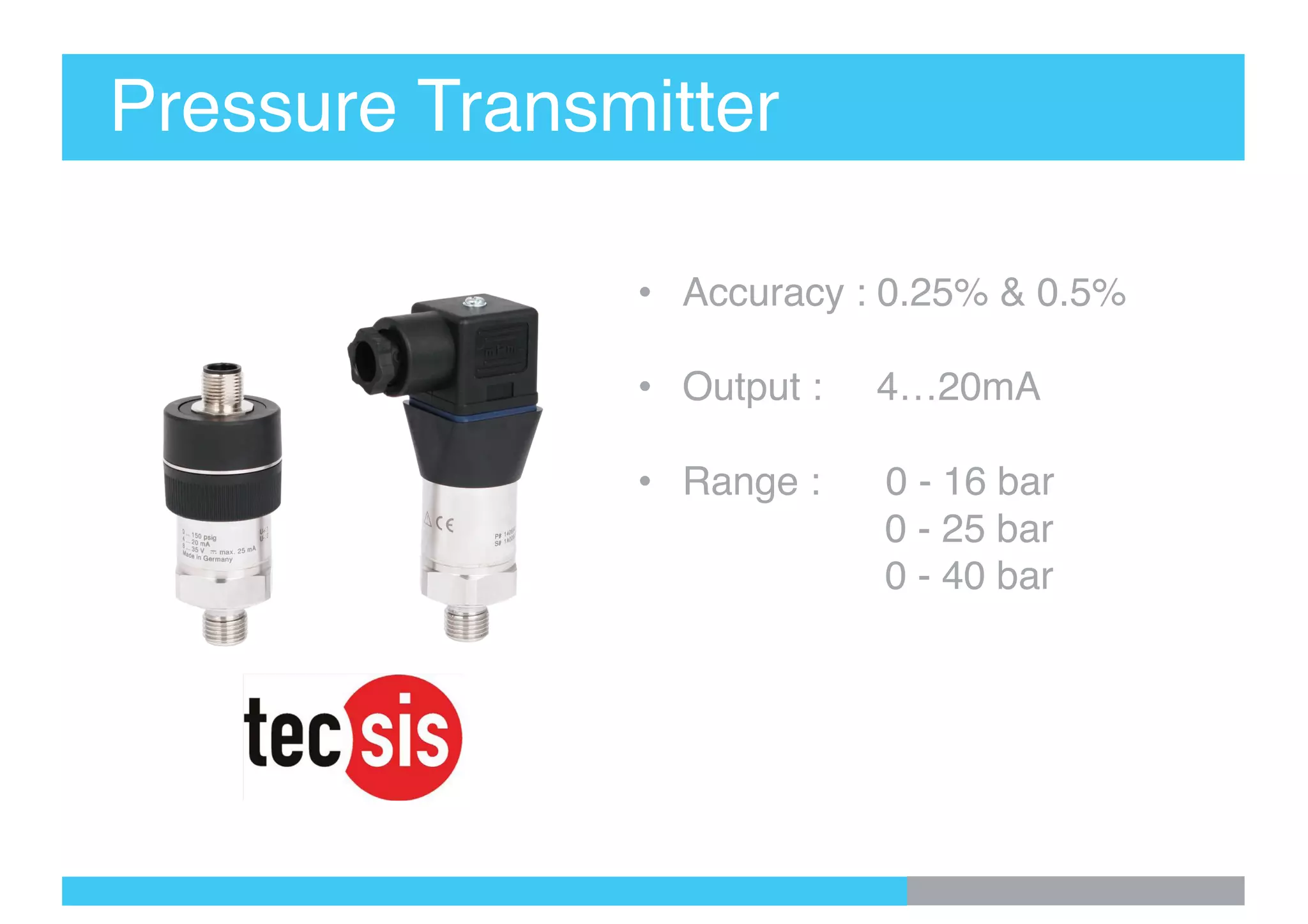 Pressure Transmitter
• Accuracy : 0.25% & 0.5%
• Output : 4…20mA
• Range : 0 - 16 bar
Range : 0 - 25 bar
Range : 0 - 40 bar
 