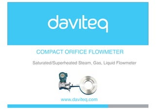 www.daviteq.com
COMPACT ORIFICE FLOWMETER
Saturated/Superheated Steam, Gas, Liquid Flowmeter
 
