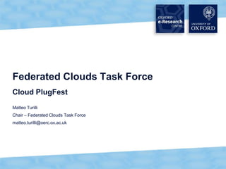 Federated Clouds Task Force
Cloud PlugFest
Matteo Turilli
Chair – Federated Clouds Task Force
matteo.turilli@oerc.ox.ac.uk




                                      1
 
