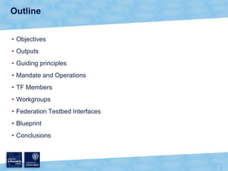 Outline


• Objectives
• Outputs
• Guiding principles
• Mandate and Operations
• TF Members
• Workgroups
• Federation Test...