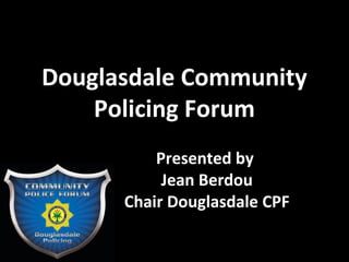 Douglasdale Community
Policing Forum
Presented by
Jean Berdou
Chair Douglasdale CPF
 