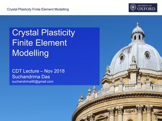 Crystal Plasticity Finite Element Modelling
Crystal Plasticity
Finite Element
Modelling
CDT Lecture – Nov 2018
Suchandrima Das
suchandrima90@gmail.com
 