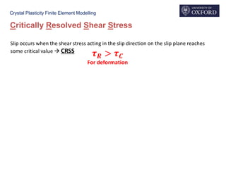 Crystal Plasticity Finite Element Modelling
Slip occurs when the shear stress acting in the slip direction on the slip plane reaches
some critical value  CRSS
Critically Resolved Shear Stress
𝝉 𝑹 > 𝝉 𝑪
For deformation
 