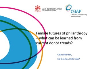 Female futures of philanthropy
– what can be learned from
current donor trends?

            Cathy Pharoah,
            Co-Director, ESRC CGAP
 