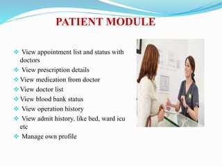 PATIENT MODULE
 View appointment list and status with
doctors
 View prescription details
View medication from doctor
View doctor list
View blood bank status
 View operation history
 View admit history. like bed, ward icu
etc
 Manage own profile
 