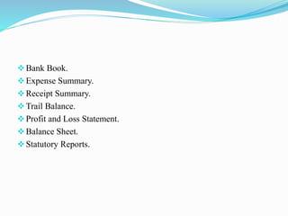 Bank Book.
Expense Summary.
Receipt Summary.
Trail Balance.
Profit and Loss Statement.
Balance Sheet.
Statutory Reports.
 