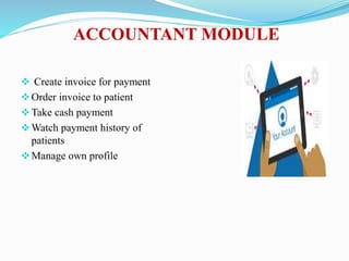 ACCOUNTANT MODULE
 Create invoice for payment
Order invoice to patient
Take cash payment
Watch payment history of
patients
Manage own profile
 