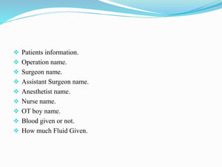  Patients information.
 Operation name.
 Surgeon name.
 Assistant Surgeon name.
 Anesthetist name.
 Nurse name.
 OT boy name.
 Blood given or not.
 How much Fluid Given.
 