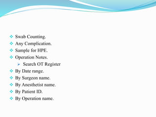  Swab Counting.
 Any Complication.
 Sample for HPE.
 Operation Notes.
 Search OT Register
 By Date range.
 By Surgeon name.
 By Anesthetist name.
 By Patient ID.
 By Operation name.
 