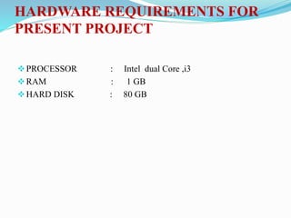 HARDWARE REQUIREMENTS FOR
PRESENT PROJECT
PROCESSOR : Intel dual Core ,i3
RAM : 1 GB
HARD DISK : 80 GB
 