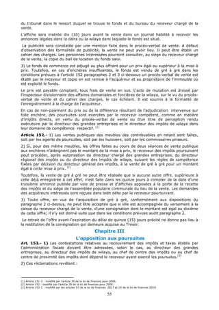 55
du tribunal dans le ressort duquel se trouve le fonds et du bureau du receveur chargé de la
vente.
L'affiche sera insérée dix (10) jours avant la vente dans un journal habilité à recevoir les
annonces légales dans la daïra ou la wilaya dans laquelle le fonds est situé.
La publicité sera constatée par une mention faite dans le procès-verbal de vente. A défaut
d'observation des formalités de publicité, la vente ne peut avoir lieu. Il peut être établi un
cahier des charges. Les personnes intéressées pourront consulter, au siège du receveur chargé
de la vente, la copie du bail de location du fonds saisi.
3) Le fonds de commerce est adjugé au plus offrant pour un prix égal ou supérieur à la mise à
prix. Toutefois, en cas d'enchères insuffisantes, le fonds est vendu de gré à gré dans les
conditions prévues à l'article 152 paragraphes 2 et 3 ci-dessous un procès-verbal de vente est
établi par le receveur et copie en est remise à l'acquéreur et au propriétaire de l'immeuble où
est exploité le fonds.
Le prix est payable comptant, tous frais de vente en sus. L'acte de mutation est dressé par
l'inspecteur divisionnaire des affaires domaniales et foncières de la wilaya, sur le vu du procès-
verbal de vente et du cahier des charges, le cas échéant. Il est soumis à la formalité de
l'enregistrement à la charge de l'acquéreur.
En cas de non-paiement du prix ou de la différence résultant de l’adjudication intervenue sur
folle enchère, des poursuites sont exercées par le receveur compétent, comme en matière
d’impôts directs, en vertu du procès-verbal de vente ou d’un titre de perception rendu
exécutoire par le directeur des grandes entreprises et le directeur des impôts de wilaya dans
leur domaine de compétence respectif. (1)
Article 152.- 1) Les ventes publiques des meubles des contribuables en retard sont faites,
soit par les agents de poursuites, soit par les huissiers, soit par les commissaires priseurs.
2) Si, pour des même meubles, les offres faites au cours de deux séances de vente publique
aux enchères n’atteignent pas le montant de la mise à prix, le receveur des impôts poursuivant
peut procéder, après autorisation du directeur chargé des grandes entreprises, du directeur
régional des impôts ou du directeur des impôts de wilaya, suivant les règles de compétence
fixées par décision du directeur général des impôts, à la vente de gré à gré pour un montant
égal à cette mise à prix. (2)
Toutefois, la vente de gré à gré ne peut être réalisée que si aucune autre offre, supérieure à
celle déjà enregistrée à cet effet, n'est faite dans les quinze jours à compter de la date d'une
troisième annonce publiée par voie de presse et d'affiches apposées à la porte de la recette
des impôts et du siège de l'assemblée populaire communale du lieu de la vente. Les demandes
des acquéreurs intéressés sont reçues dans ledit délai par le receveur poursuivant.
3) Toute offre, en vue de l'acquisition de gré à gré, conformément aux dispositions du
paragraphe 2 ci-dessus, ne peut être acceptée que si elle est accompagnée du versement à la
caisse du receveur chargé de la vente, d'une consignation dont le montant est égal au dixième
de cette offre; il n'y est donné suite que dans les conditions prévues audit paragraphe 2.
Le retrait de l'offre avant l'expiration du délai de quinze (15) jours précité ne donne pas lieu à
la restitution de la consignation qui demeure acquise au Trésor.
Chapitre III
L’opposition aux poursuites
Art. 153.- 1) Les contestations relatives au recouvrement des impôts et taxes établis par
l’administration fiscale doivent être adressées, selon le cas, au directeur des grandes
entreprises, au directeur des impôts de wilaya, au chef de centre des impôts ou au chef de
centre de proximité des impôts dont dépend le receveur ayant exercé les poursuites.
(3)
2) Ces réclamations revêtent :
(1) Article 151-3 : modifié par l’article 39 de la loi de finances pour 2006.
(2) Article 152 : modifié par l’article 39 de la loi de finances pour 2006.
(3) Article 153-1 : modifié par les articles 57 de la loi de finances 2017 et 19 de la loi de finances 2019.
 