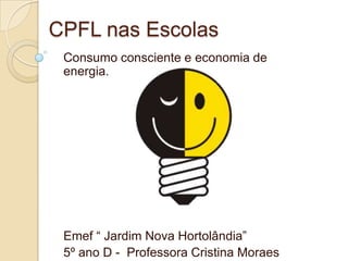 CPFL nas Escolas
 Consumo consciente e economia de
 energia.




 Emef “ Jardim Nova Hortolândia”
 5º ano D - Professora Cristina Moraes
 