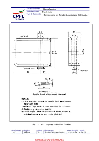 Tipo de Documento:
Área de Aplicação:
Título do Documento:
N.Documento: Categoria: Versão: Aprovado por: Data Publicação: Página:
Des. 14 – 1/1 – Suporte de Isolador Roldana
Norma Técnica
Distribuição
Fornecimento em Tensão Secundária de Distribuição
13 Manual 2.3 Rubens Bruncek Ferreira 27/07/2009 86 de 103
IMPRESSÃO NÃO CONTROLADA
 